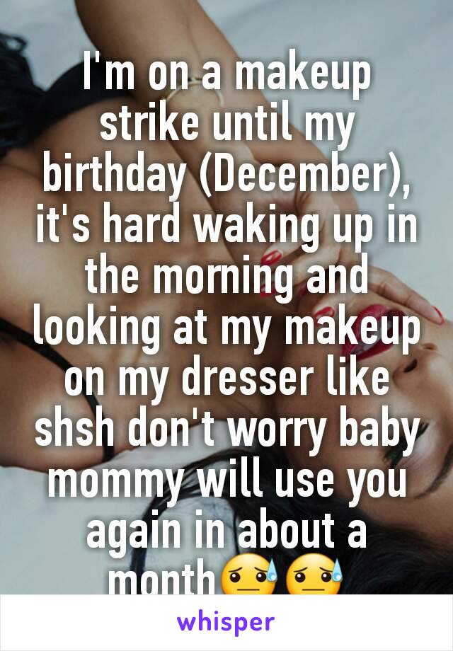 I'm on a makeup strike until my birthday (December), it's hard waking up in the morning and looking at my makeup on my dresser like shsh don't worry baby mommy will use you again in about a month😓😓