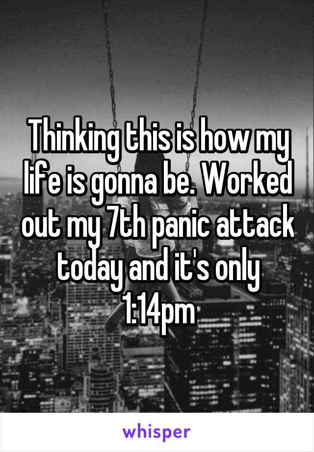 Thinking this is how my life is gonna be. Worked out my 7th panic attack today and it's only 1:14pm