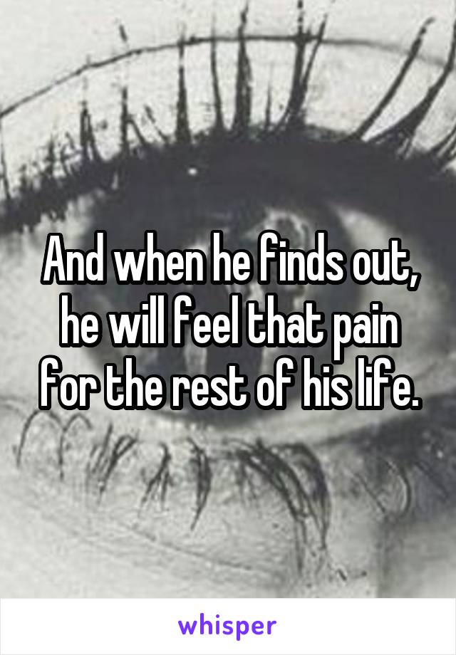And when he finds out, he will feel that pain for the rest of his life.