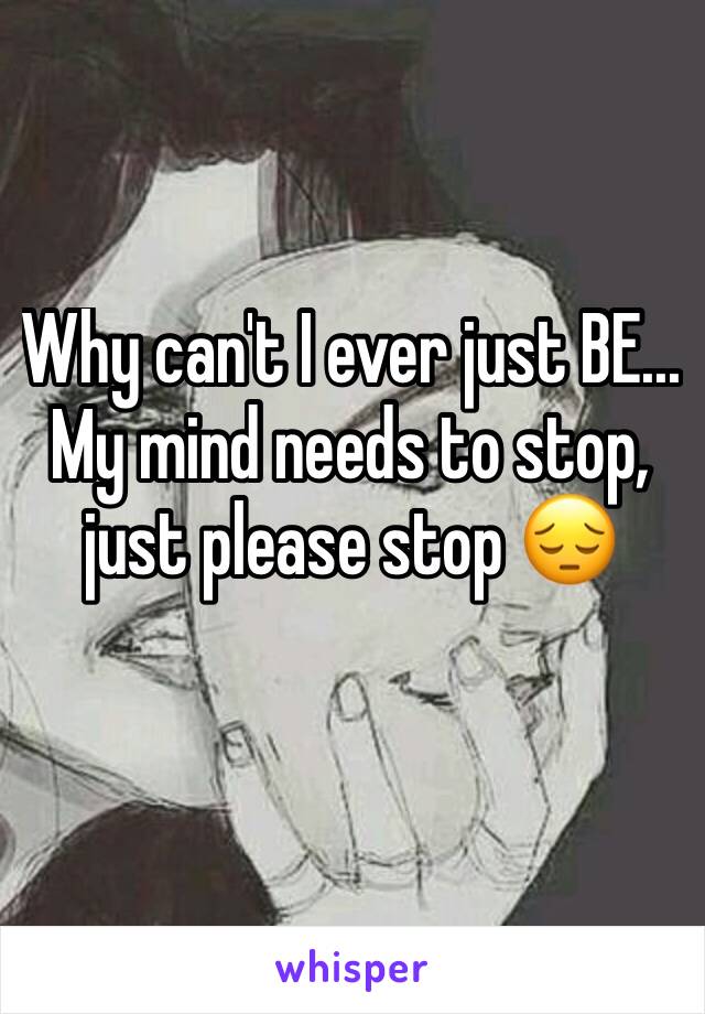 Why can't I ever just BE... 
My mind needs to stop, just please stop 😔