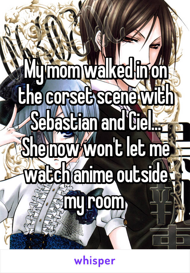 My mom walked in on the corset scene with Sebastian and Ciel...
She now won't let me watch anime outside my room 