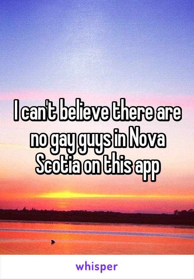 I can't believe there are no gay guys in Nova Scotia on this app