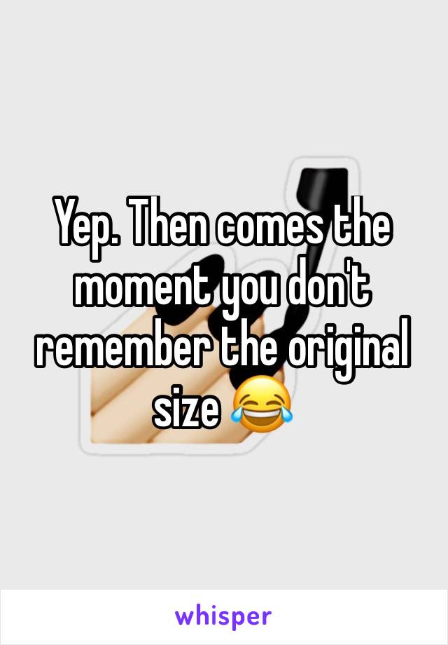 Yep. Then comes the moment you don't remember the original size 😂