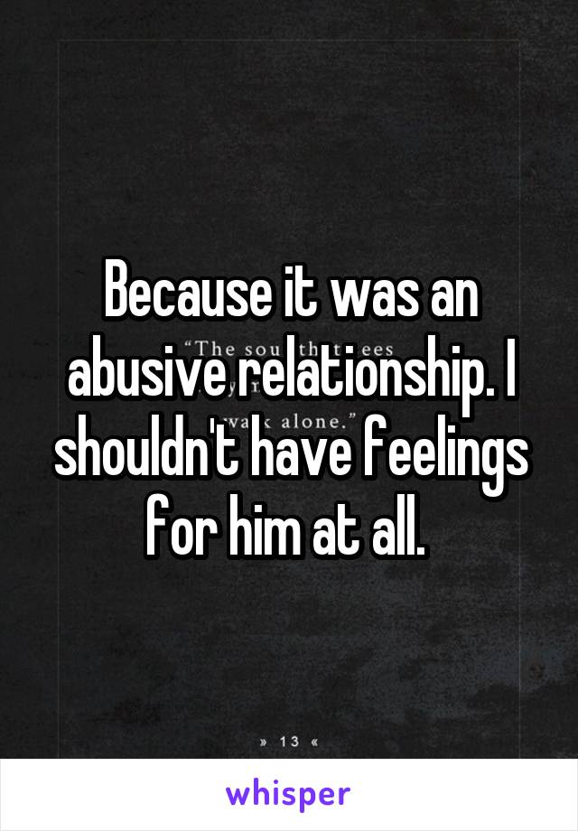 Because it was an abusive relationship. I shouldn't have feelings for him at all. 