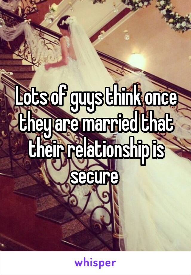 Lots of guys think once they are married that their relationship is secure 