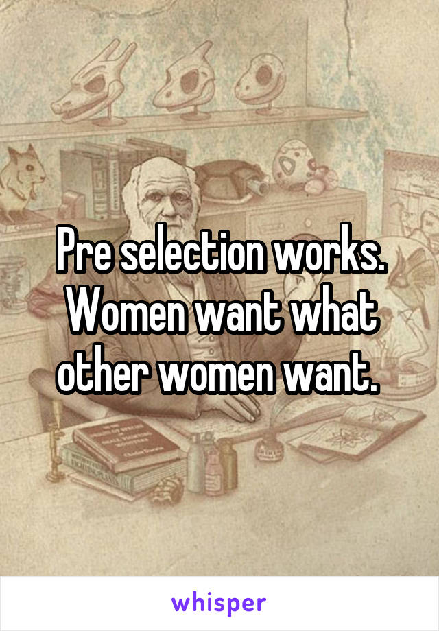 Pre selection works. Women want what other women want. 
