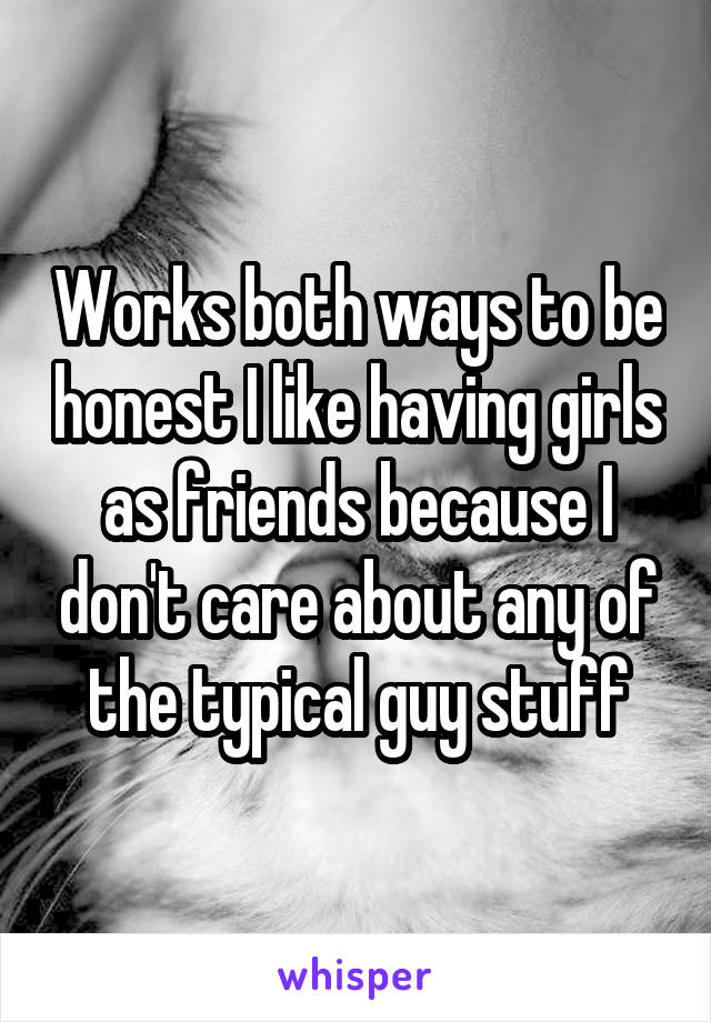 Works both ways to be honest I like having girls as friends because I don't care about any of the typical guy stuff