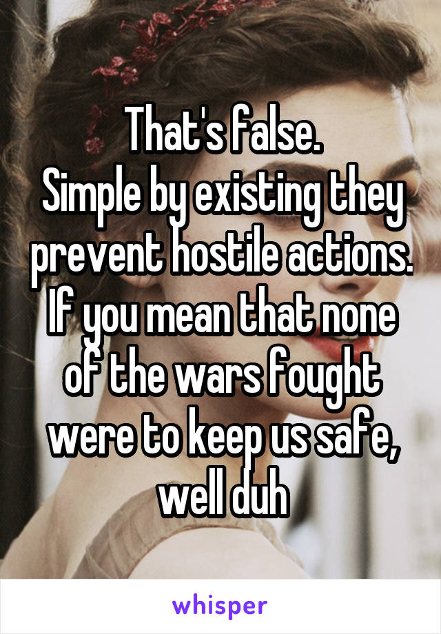 That's false.
Simple by existing they prevent hostile actions.
If you mean that none of the wars fought were to keep us safe, well duh