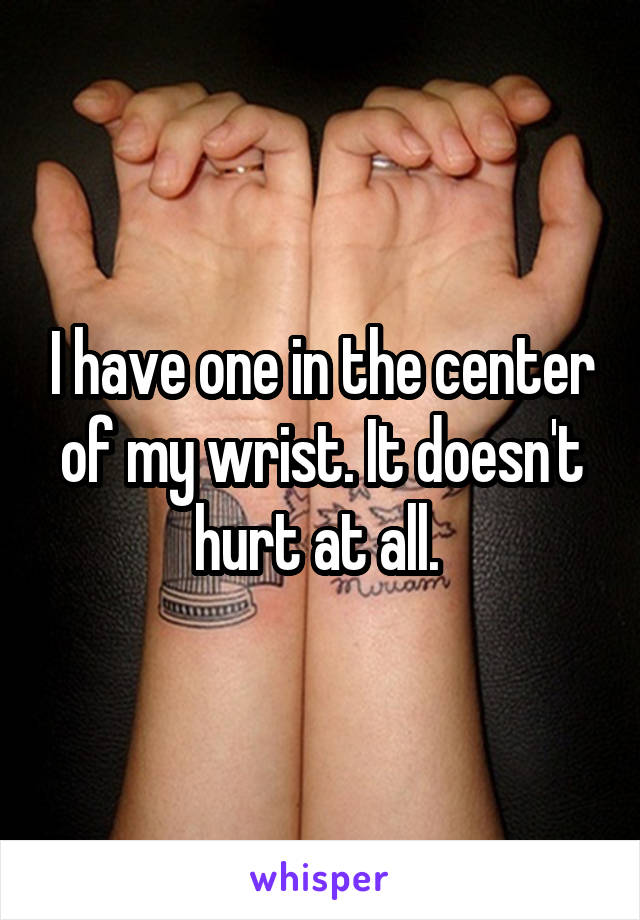 I have one in the center of my wrist. It doesn't hurt at all. 