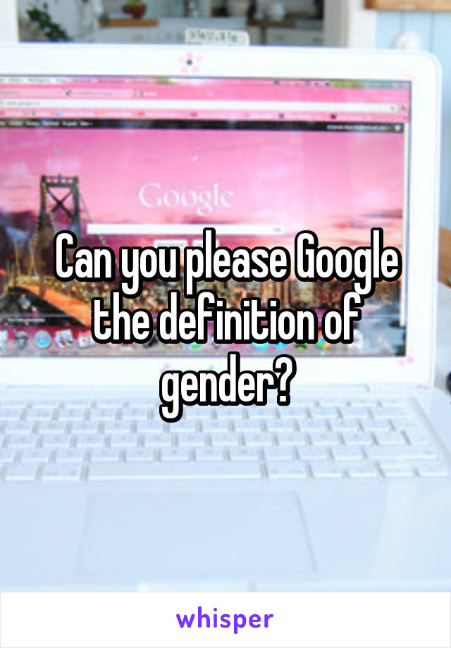 Can you please Google the definition of gender?