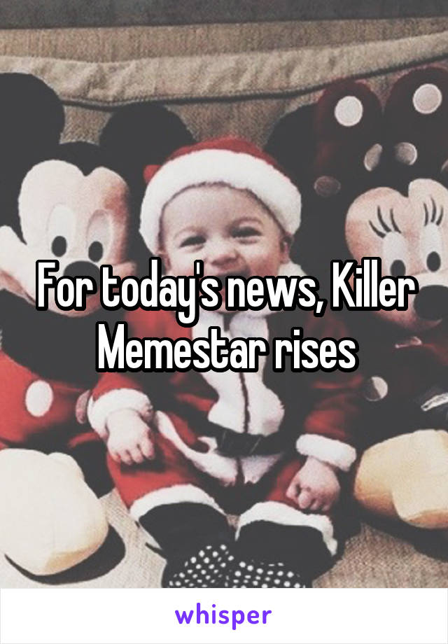 For today's news, Killer Memestar rises