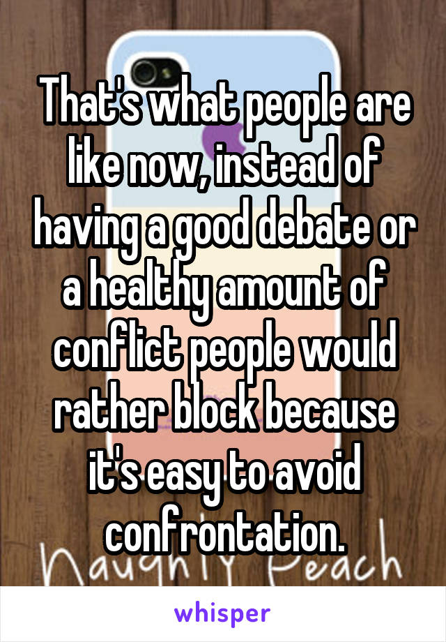 That's what people are like now, instead of having a good debate or a healthy amount of conflict people would rather block because it's easy to avoid confrontation.