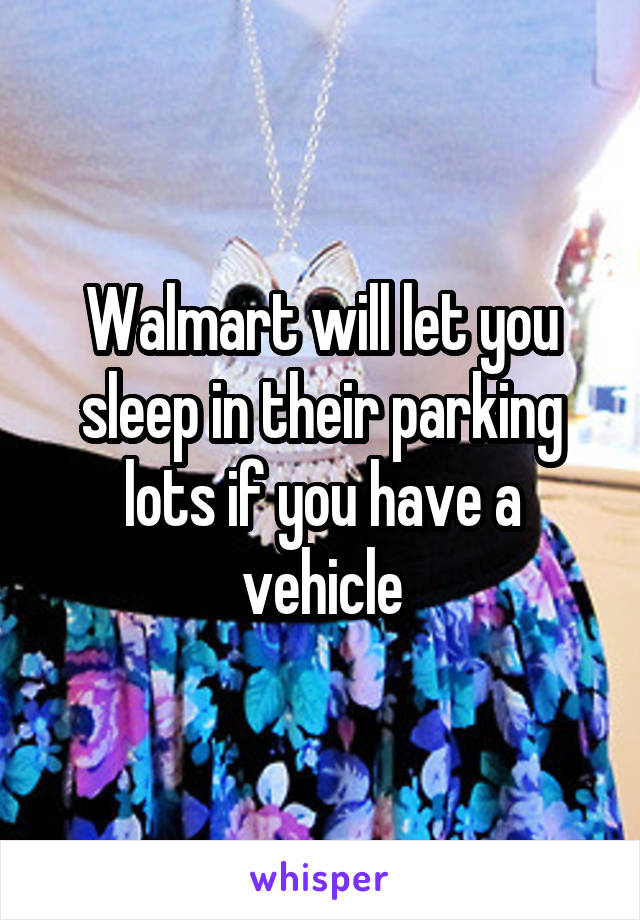 Walmart will let you sleep in their parking lots if you have a vehicle
