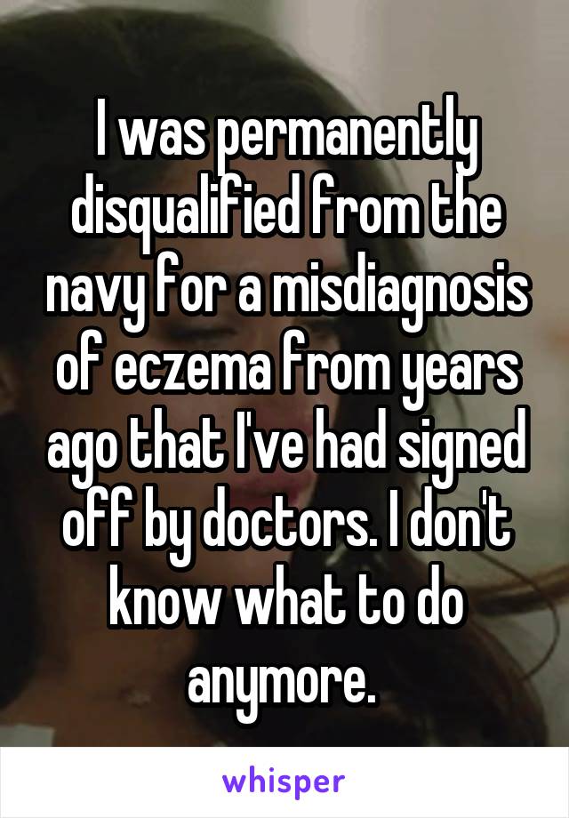 I was permanently disqualified from the navy for a misdiagnosis of eczema from years ago that I've had signed off by doctors. I don't know what to do anymore. 