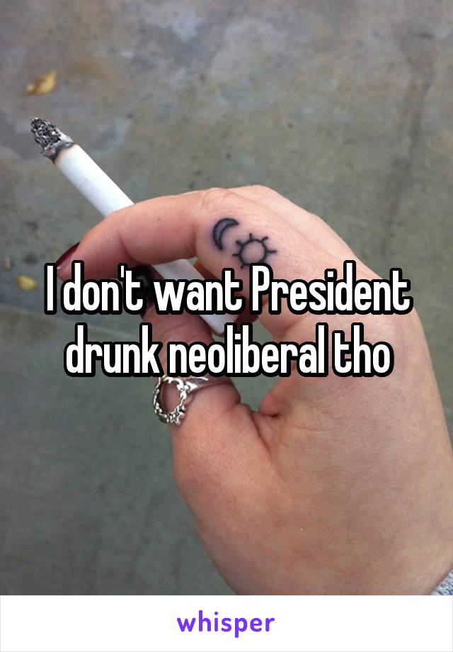 I don't want President drunk neoliberal tho