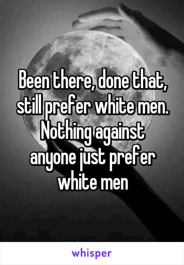 Been there, done that, still prefer white men.
Nothing against anyone just prefer white men
