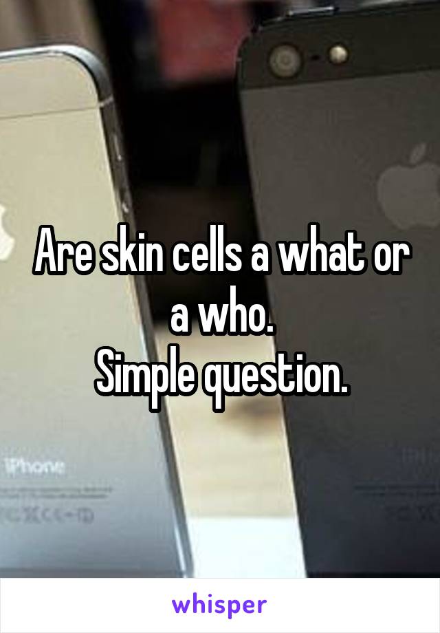 Are skin cells a what or a who.
Simple question.