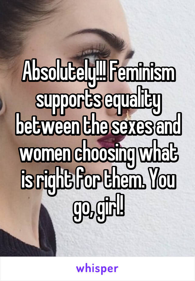 Absolutely!!! Feminism supports equality between the sexes and women choosing what is right for them. You go, girl!