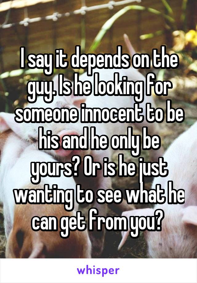 I say it depends on the guy. Is he looking for someone innocent to be his and he only be yours? Or is he just wanting to see what he can get from you? 