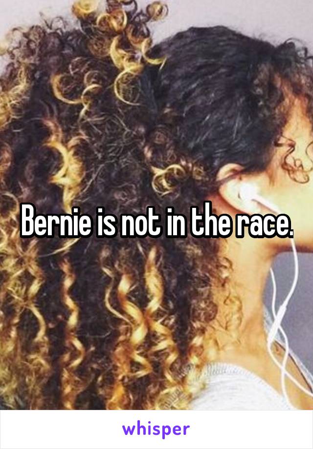Bernie is not in the race.