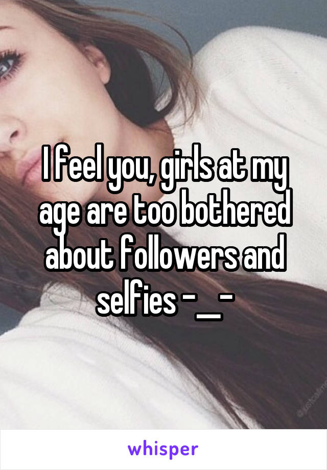 I feel you, girls at my age are too bothered about followers and selfies -__-