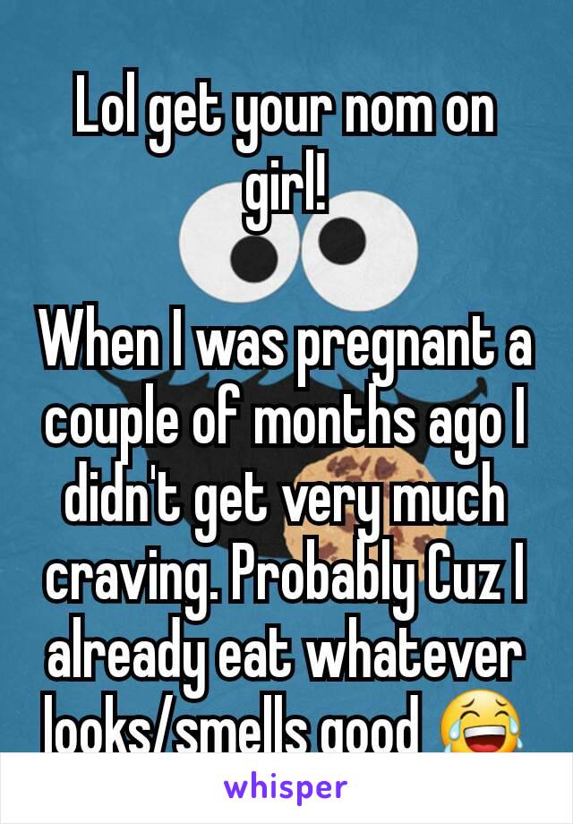 Lol get your nom on girl!

When I was pregnant a couple of months ago I didn't get very much craving. Probably Cuz I already eat whatever looks/smells good 😂