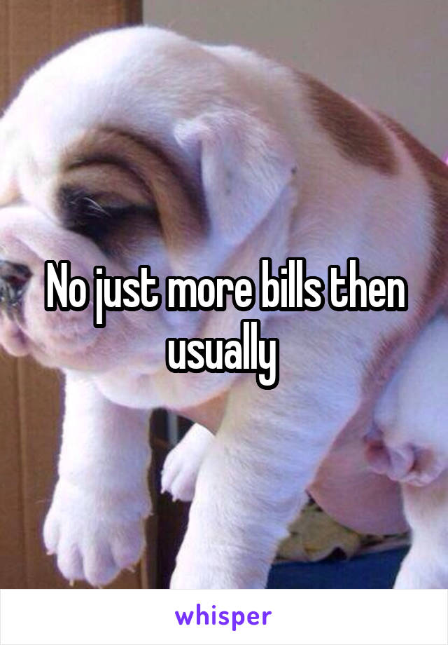 No just more bills then usually 