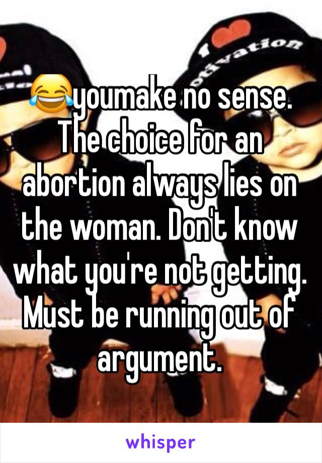 😂youmake no sense. The choice for an abortion always lies on the woman. Don't know what you're not getting. Must be running out of argument. 