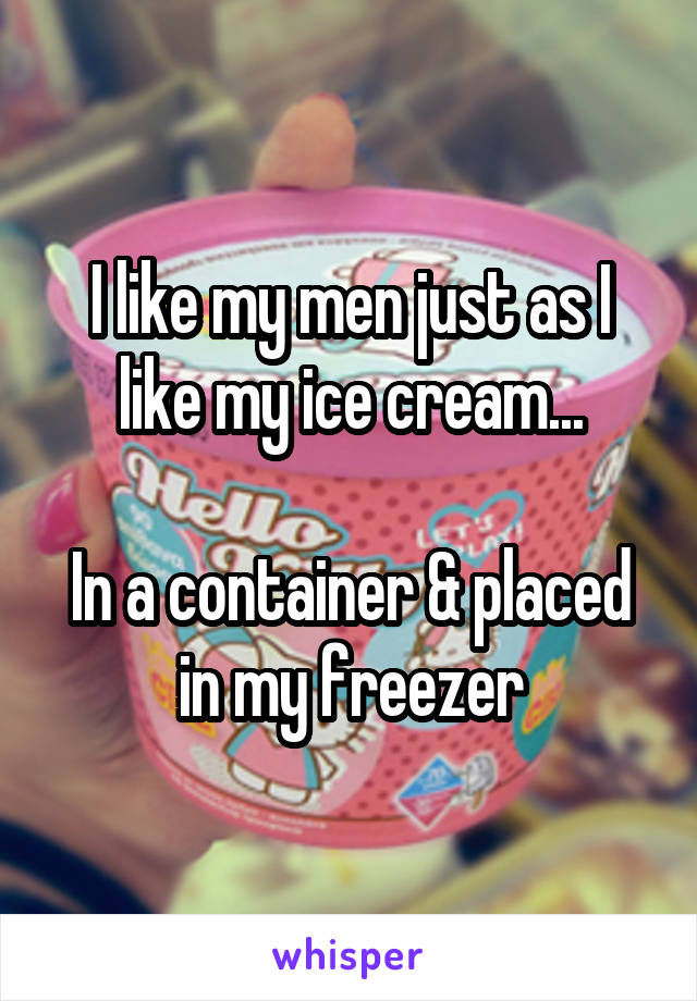 I like my men just as I like my ice cream...

In a container & placed in my freezer