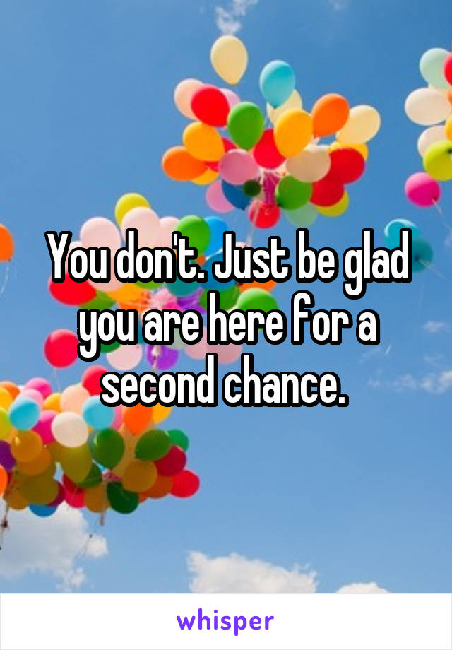 You don't. Just be glad you are here for a second chance. 