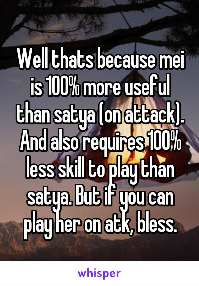 Well thats because mei is 100% more useful than satya (on attack). And also requires 100% less skill to play than satya. But if you can play her on atk, bless.