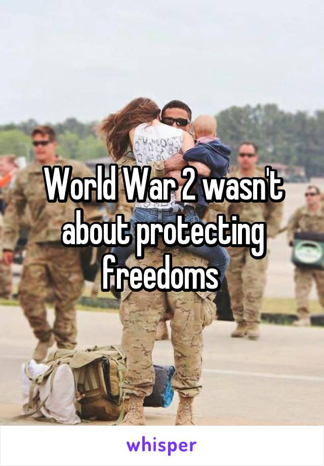 World War 2 wasn't about protecting freedoms 