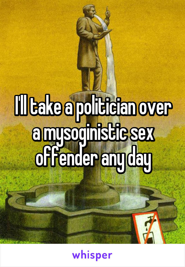 I'll take a politician over a mysoginistic sex offender any day