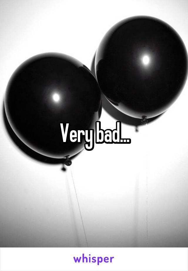 Very bad...