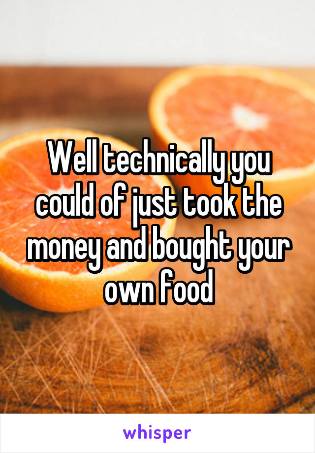 Well technically you could of just took the money and bought your own food