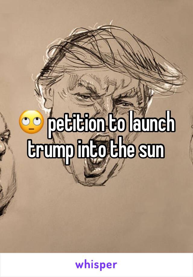 🙄 petition to launch trump into the sun 