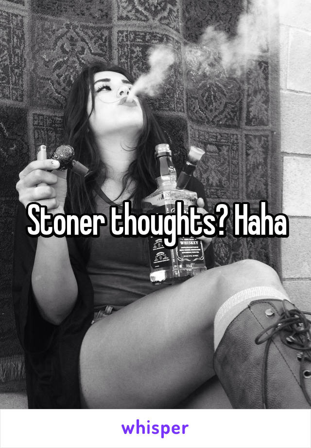 Stoner thoughts? Haha