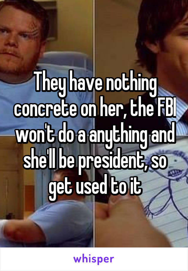 They have nothing concrete on her, the FBI won't do a anything and she'll be president, so get used to it