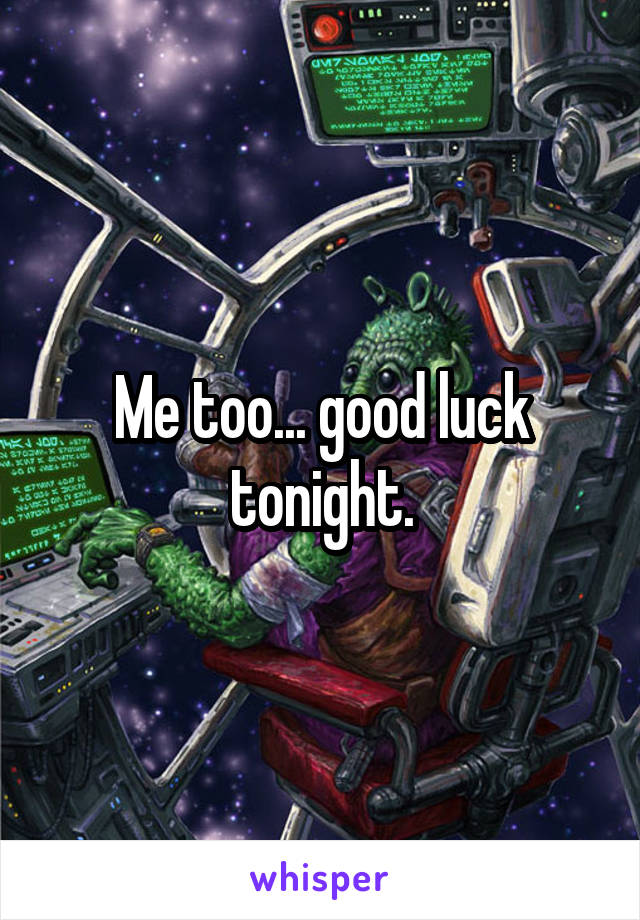 Me too... good luck tonight.