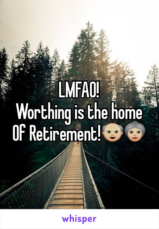 LMFAO!
Worthing is the home
Of Retirement!👴🏼👵🏼