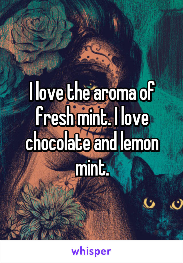 I love the aroma of fresh mint. I love chocolate and lemon mint.