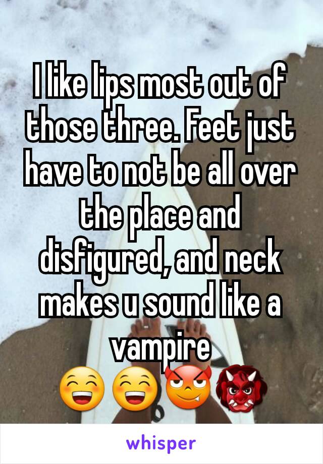 I like lips most out of those three. Feet just have to not be all over the place and disfigured, and neck makes u sound like a vampire 😁😁😈👹