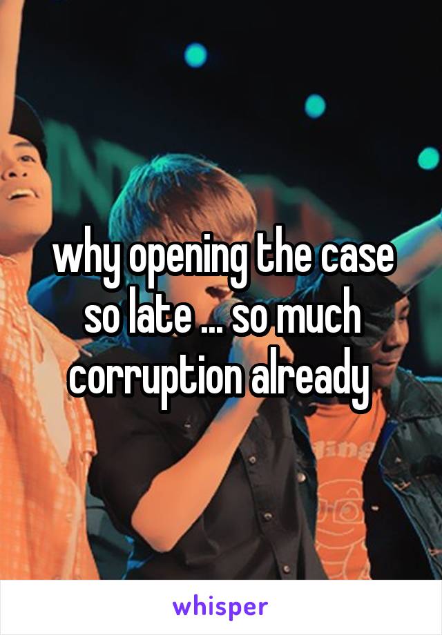 why opening the case so late ... so much corruption already 