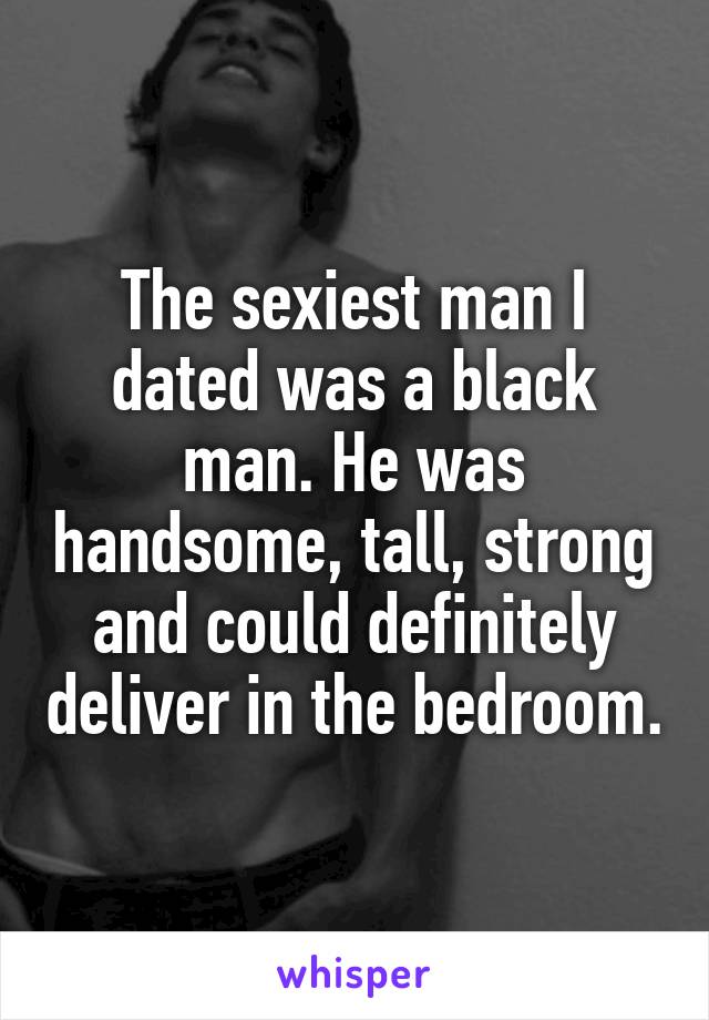 The sexiest man I dated was a black man. He was handsome, tall, strong and could definitely deliver in the bedroom.