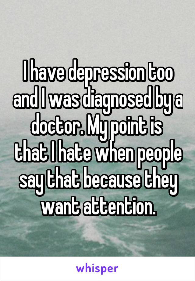 I have depression too and I was diagnosed by a doctor. My point is  that I hate when people say that because they want attention.