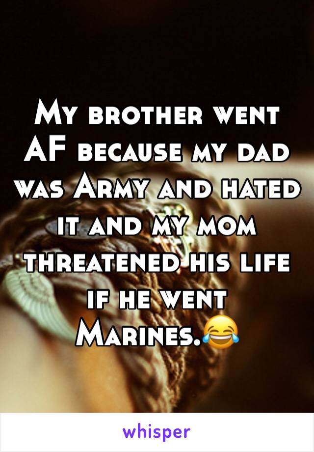 My brother went AF because my dad was Army and hated it and my mom threatened his life if he went Marines.😂