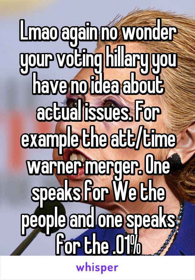 Lmao again no wonder your voting hillary you have no idea about actual issues. For example the att/time warner merger. One speaks for We the people and one speaks for the .01%