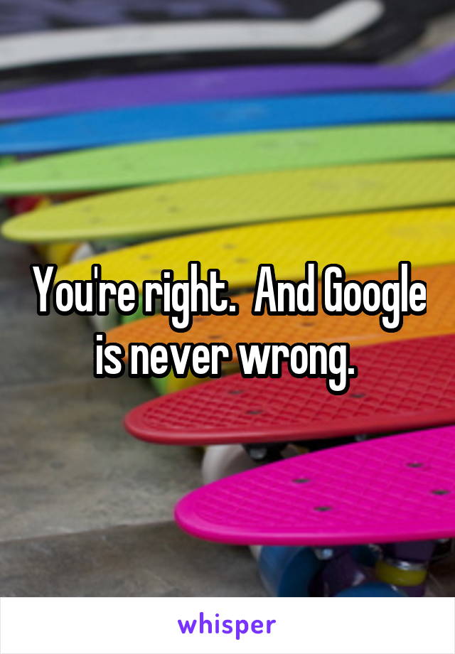 You're right.  And Google is never wrong. 