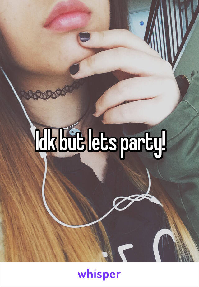 Idk but lets party!