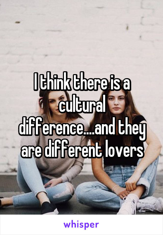 I think there is a cultural difference....and they are different lovers